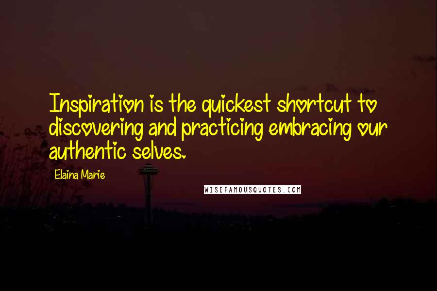 Elaina Marie Quotes: Inspiration is the quickest shortcut to discovering and practicing embracing our authentic selves.