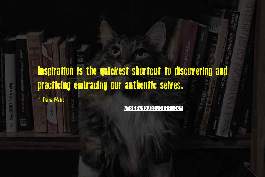 Elaina Marie Quotes: Inspiration is the quickest shortcut to discovering and practicing embracing our authentic selves.