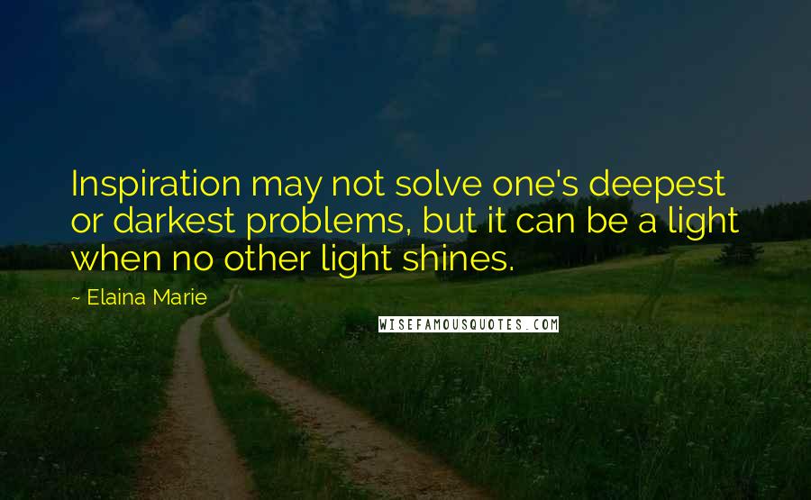 Elaina Marie Quotes: Inspiration may not solve one's deepest or darkest problems, but it can be a light when no other light shines.