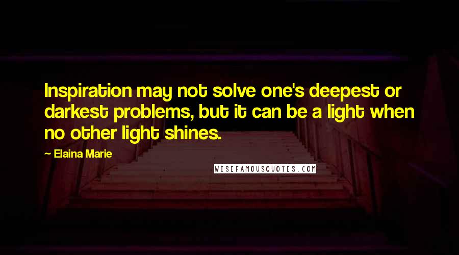 Elaina Marie Quotes: Inspiration may not solve one's deepest or darkest problems, but it can be a light when no other light shines.