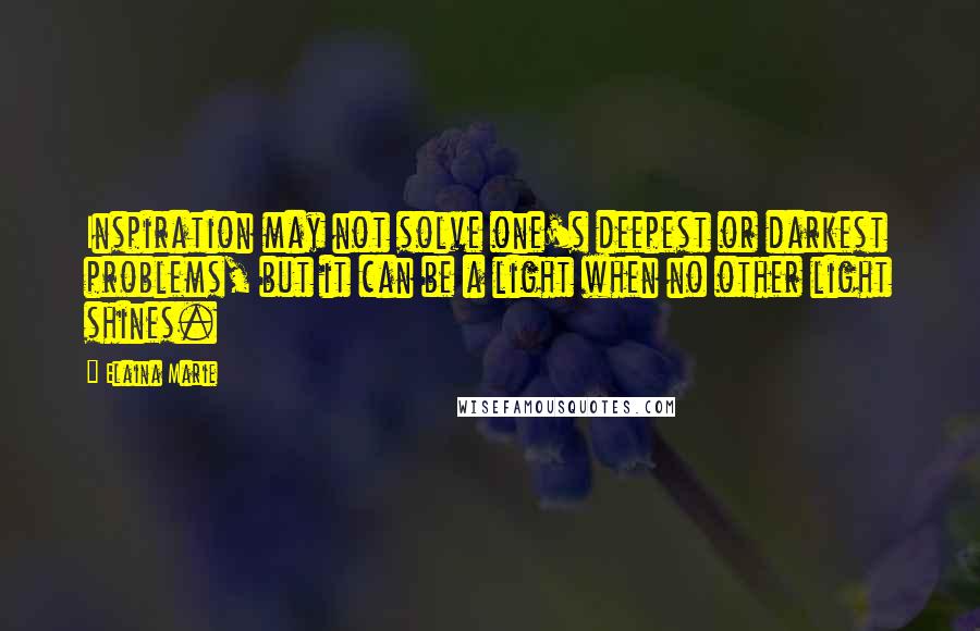 Elaina Marie Quotes: Inspiration may not solve one's deepest or darkest problems, but it can be a light when no other light shines.