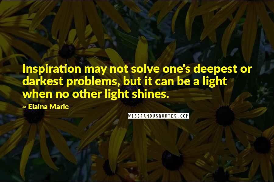 Elaina Marie Quotes: Inspiration may not solve one's deepest or darkest problems, but it can be a light when no other light shines.