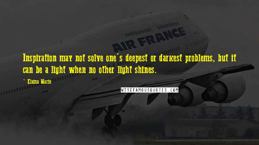 Elaina Marie Quotes: Inspiration may not solve one's deepest or darkest problems, but it can be a light when no other light shines.