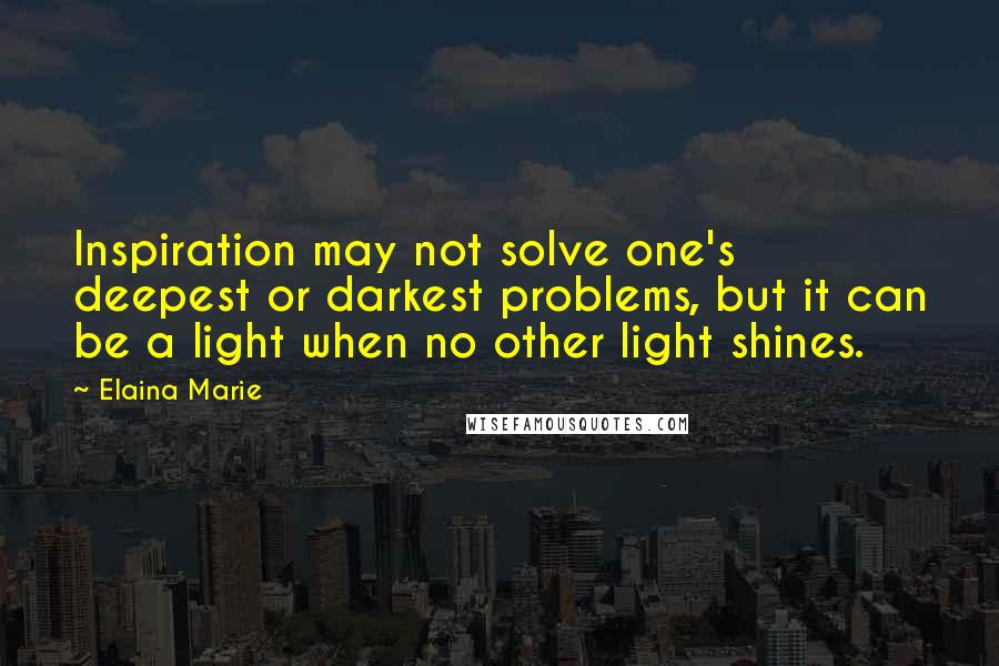 Elaina Marie Quotes: Inspiration may not solve one's deepest or darkest problems, but it can be a light when no other light shines.