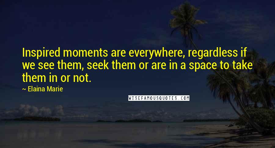 Elaina Marie Quotes: Inspired moments are everywhere, regardless if we see them, seek them or are in a space to take them in or not.