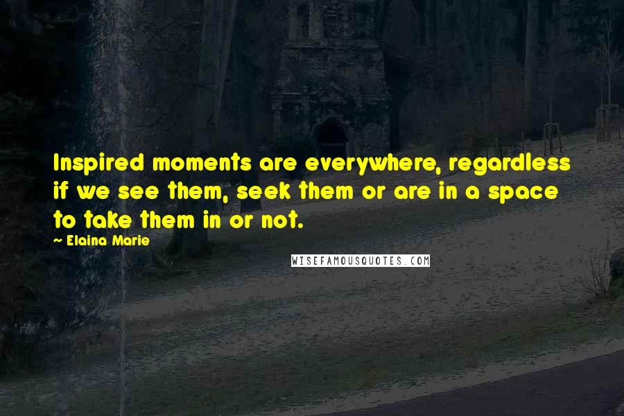 Elaina Marie Quotes: Inspired moments are everywhere, regardless if we see them, seek them or are in a space to take them in or not.