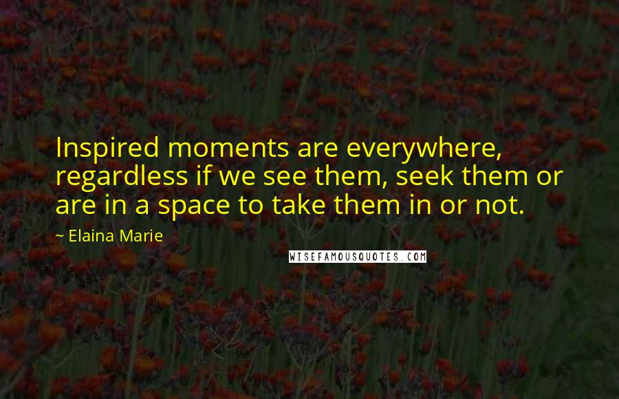 Elaina Marie Quotes: Inspired moments are everywhere, regardless if we see them, seek them or are in a space to take them in or not.