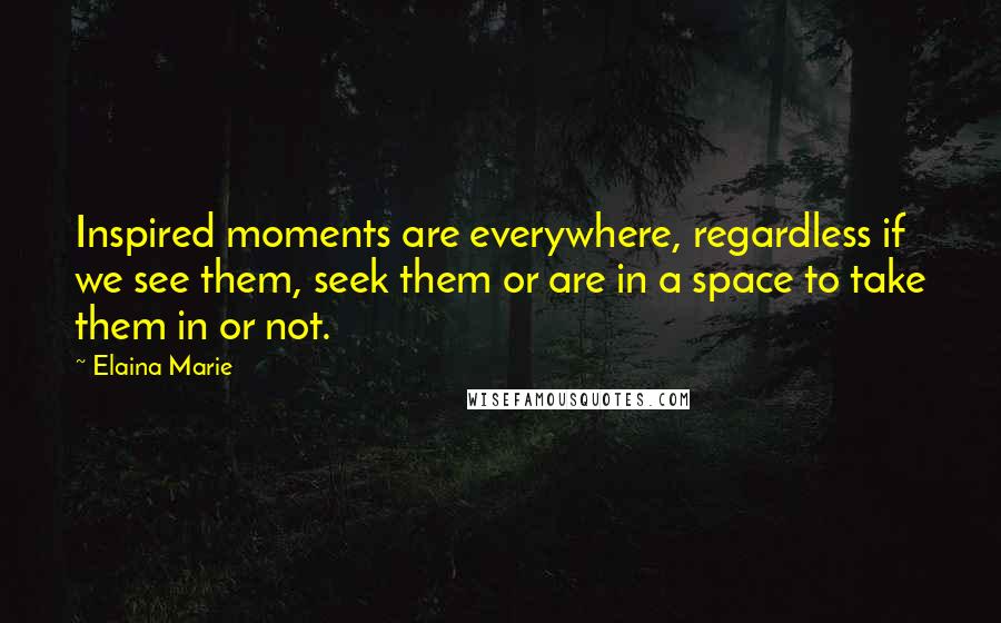 Elaina Marie Quotes: Inspired moments are everywhere, regardless if we see them, seek them or are in a space to take them in or not.