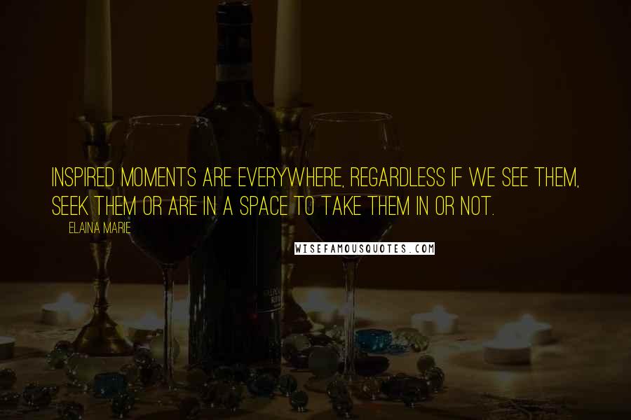 Elaina Marie Quotes: Inspired moments are everywhere, regardless if we see them, seek them or are in a space to take them in or not.