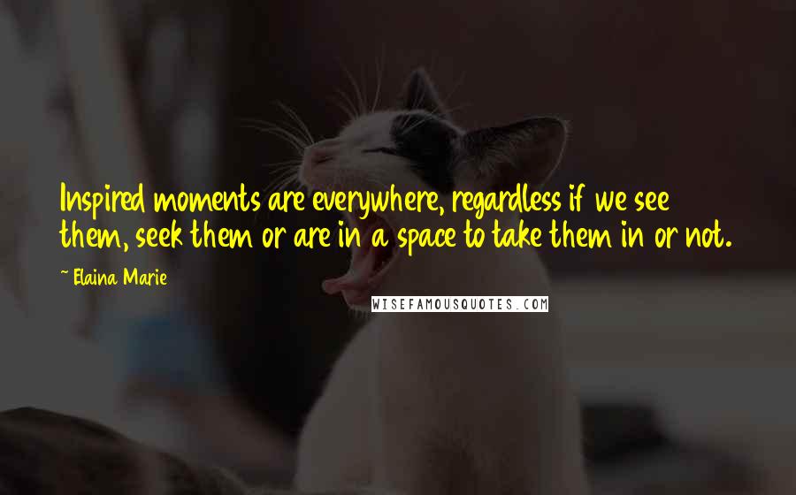 Elaina Marie Quotes: Inspired moments are everywhere, regardless if we see them, seek them or are in a space to take them in or not.