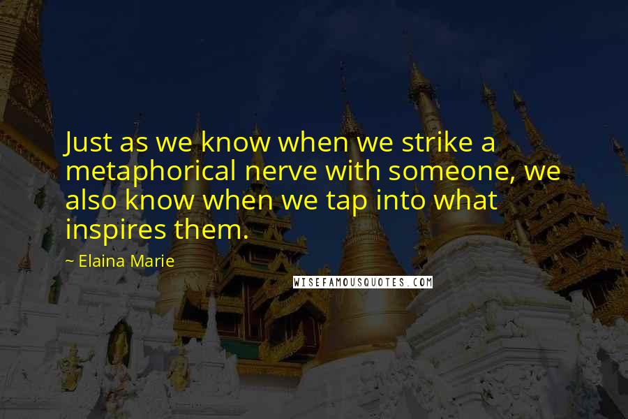 Elaina Marie Quotes: Just as we know when we strike a metaphorical nerve with someone, we also know when we tap into what inspires them.