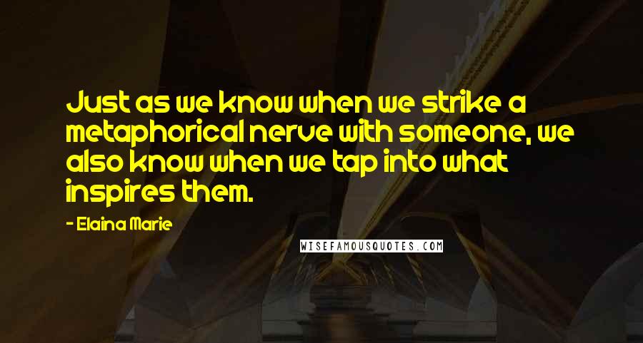 Elaina Marie Quotes: Just as we know when we strike a metaphorical nerve with someone, we also know when we tap into what inspires them.