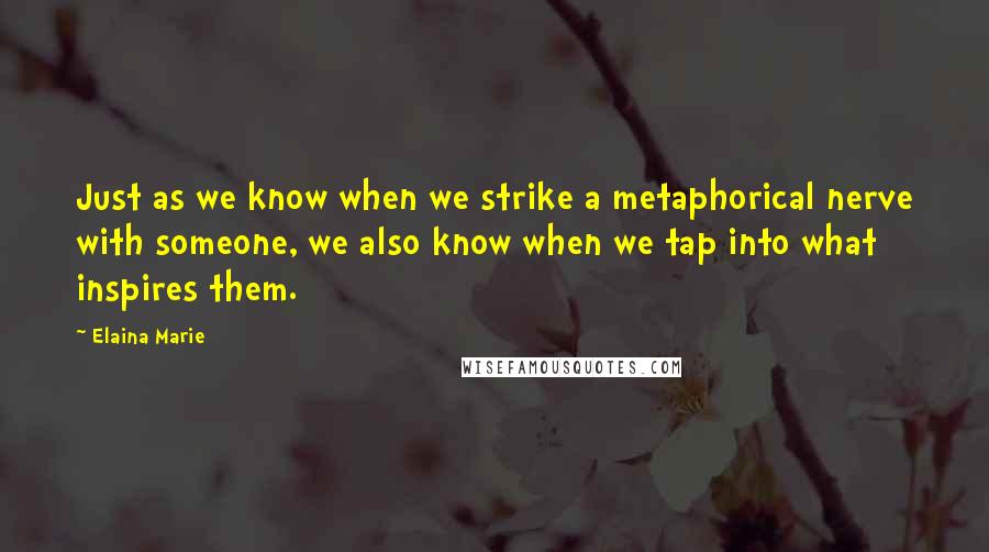 Elaina Marie Quotes: Just as we know when we strike a metaphorical nerve with someone, we also know when we tap into what inspires them.