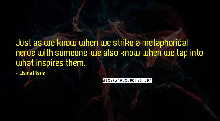 Elaina Marie Quotes: Just as we know when we strike a metaphorical nerve with someone, we also know when we tap into what inspires them.