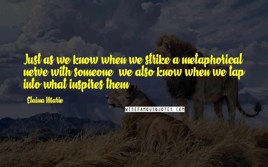 Elaina Marie Quotes: Just as we know when we strike a metaphorical nerve with someone, we also know when we tap into what inspires them.