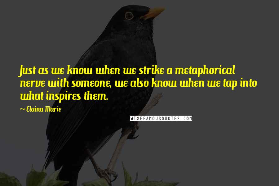 Elaina Marie Quotes: Just as we know when we strike a metaphorical nerve with someone, we also know when we tap into what inspires them.