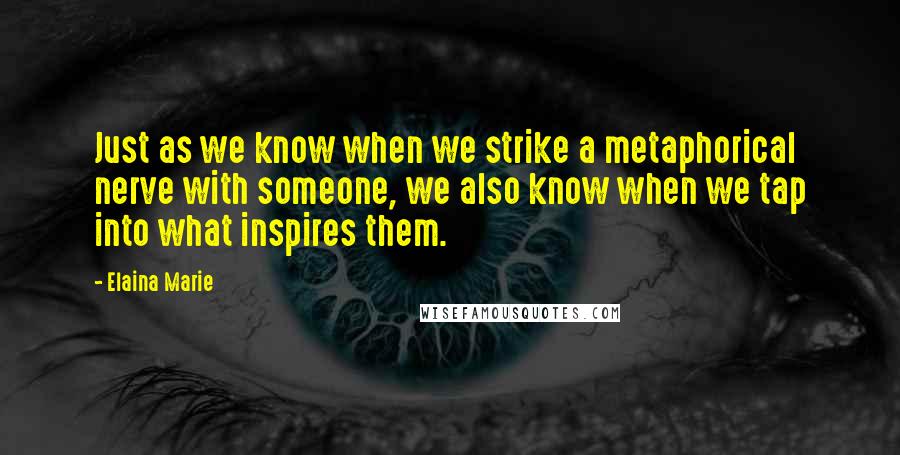 Elaina Marie Quotes: Just as we know when we strike a metaphorical nerve with someone, we also know when we tap into what inspires them.