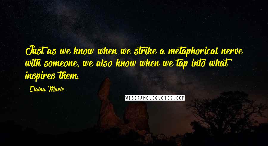 Elaina Marie Quotes: Just as we know when we strike a metaphorical nerve with someone, we also know when we tap into what inspires them.