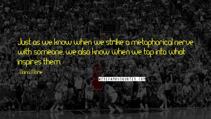 Elaina Marie Quotes: Just as we know when we strike a metaphorical nerve with someone, we also know when we tap into what inspires them.