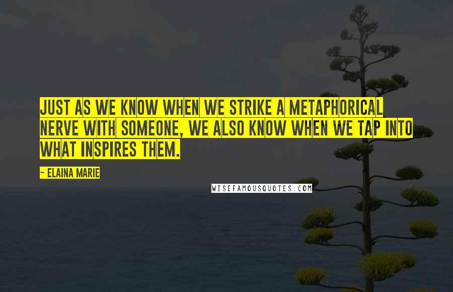 Elaina Marie Quotes: Just as we know when we strike a metaphorical nerve with someone, we also know when we tap into what inspires them.