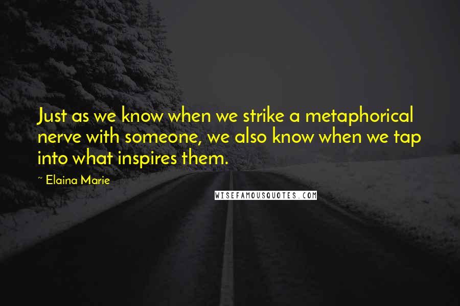 Elaina Marie Quotes: Just as we know when we strike a metaphorical nerve with someone, we also know when we tap into what inspires them.