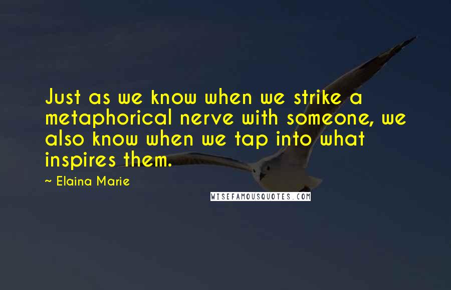 Elaina Marie Quotes: Just as we know when we strike a metaphorical nerve with someone, we also know when we tap into what inspires them.