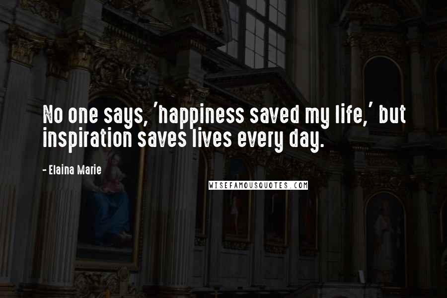 Elaina Marie Quotes: No one says, 'happiness saved my life,' but inspiration saves lives every day.