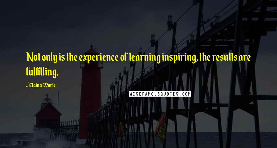 Elaina Marie Quotes: Not only is the experience of learning inspiring, the results are fulfilling.