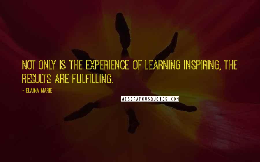 Elaina Marie Quotes: Not only is the experience of learning inspiring, the results are fulfilling.