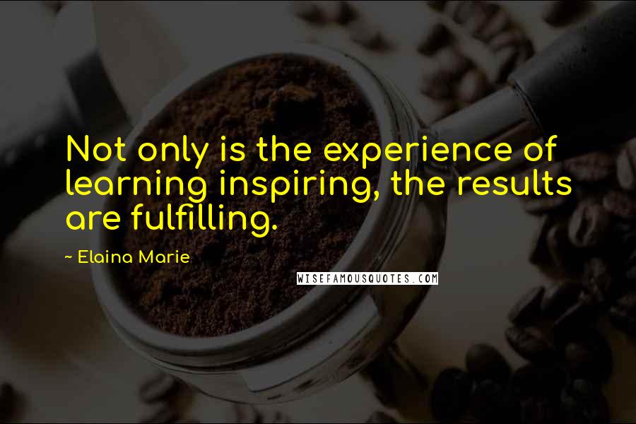 Elaina Marie Quotes: Not only is the experience of learning inspiring, the results are fulfilling.