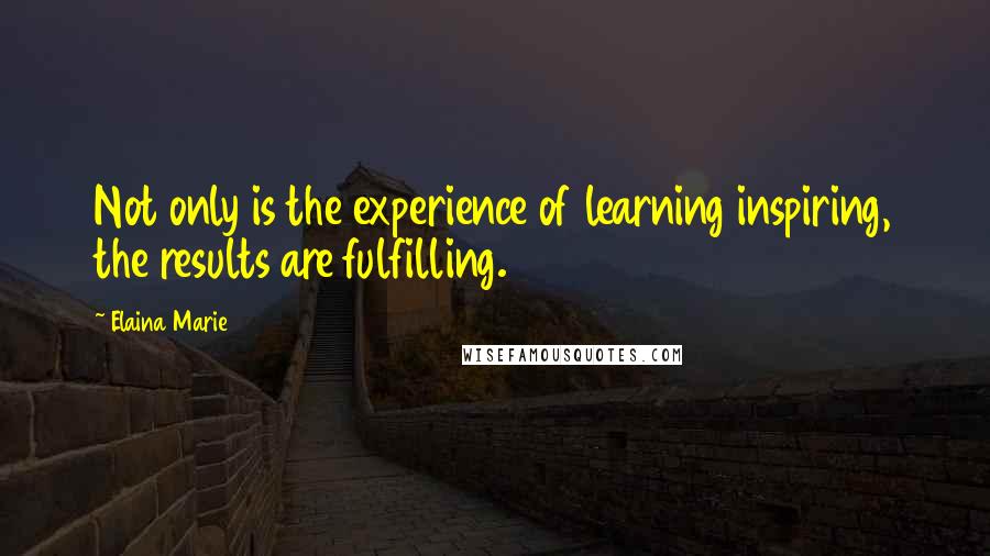 Elaina Marie Quotes: Not only is the experience of learning inspiring, the results are fulfilling.