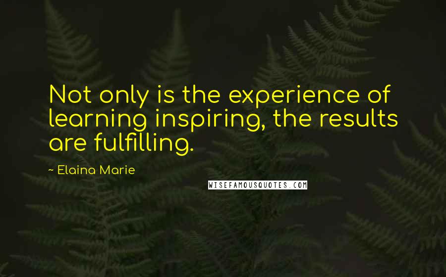 Elaina Marie Quotes: Not only is the experience of learning inspiring, the results are fulfilling.