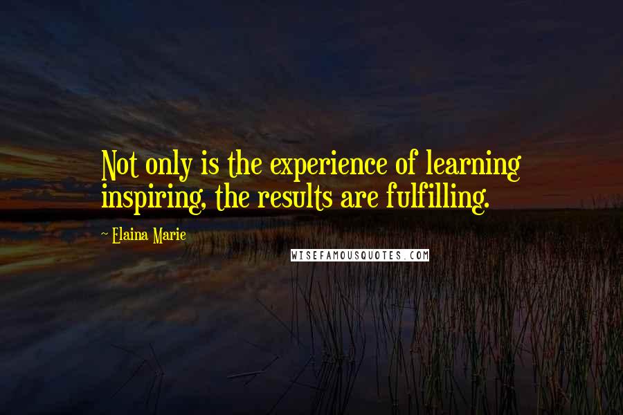 Elaina Marie Quotes: Not only is the experience of learning inspiring, the results are fulfilling.