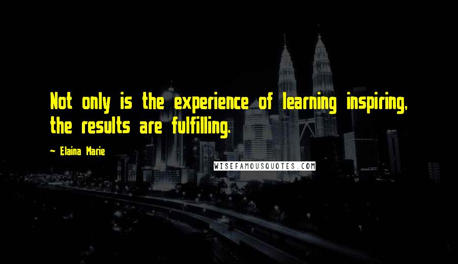 Elaina Marie Quotes: Not only is the experience of learning inspiring, the results are fulfilling.