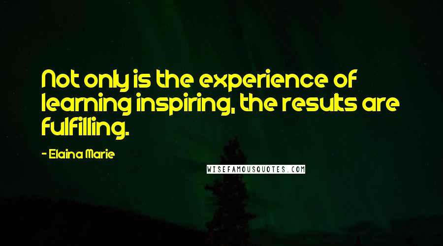 Elaina Marie Quotes: Not only is the experience of learning inspiring, the results are fulfilling.