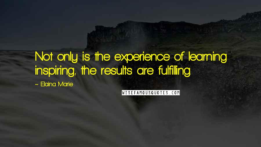 Elaina Marie Quotes: Not only is the experience of learning inspiring, the results are fulfilling.