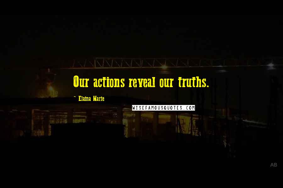 Elaina Marie Quotes: Our actions reveal our truths.