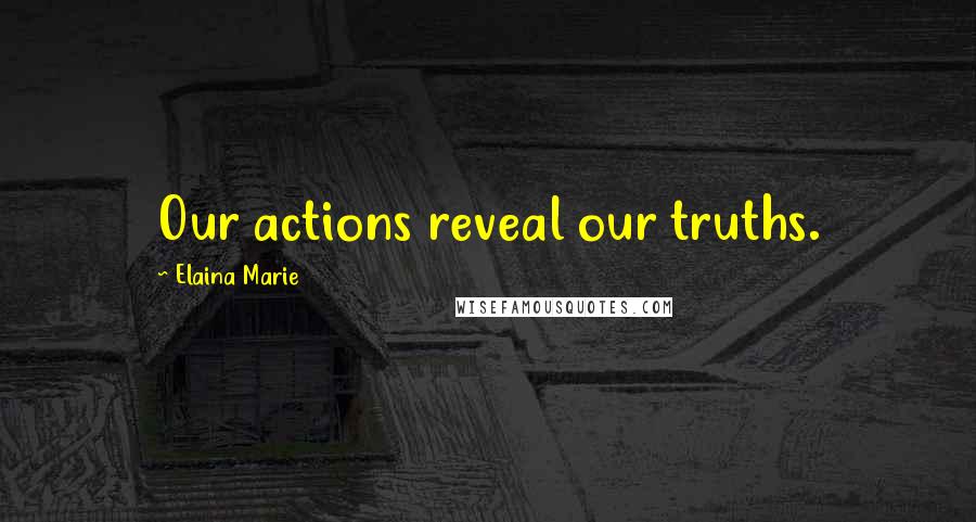 Elaina Marie Quotes: Our actions reveal our truths.