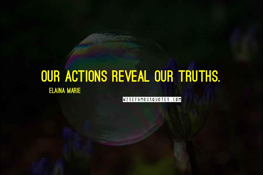 Elaina Marie Quotes: Our actions reveal our truths.