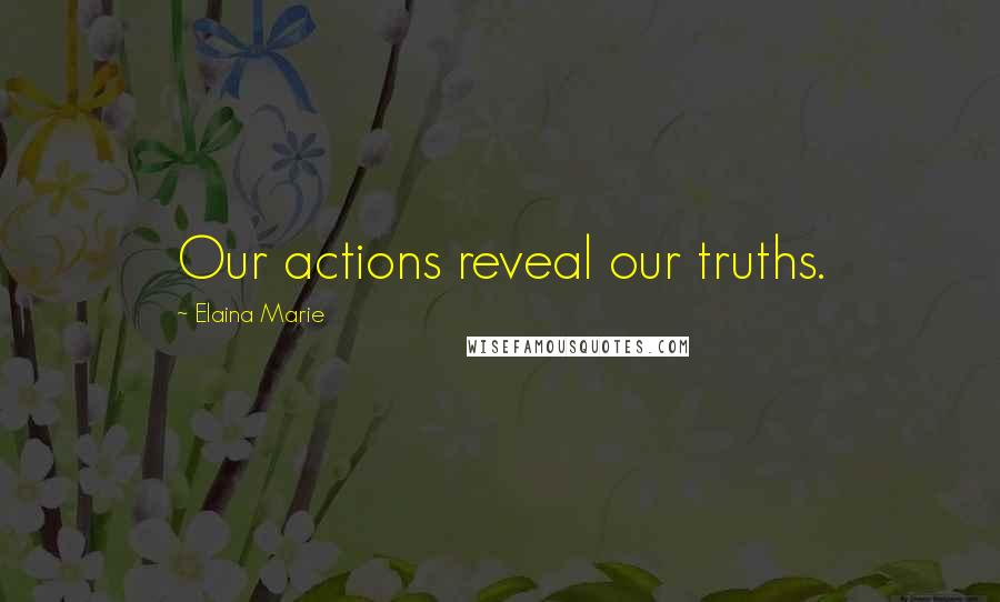 Elaina Marie Quotes: Our actions reveal our truths.