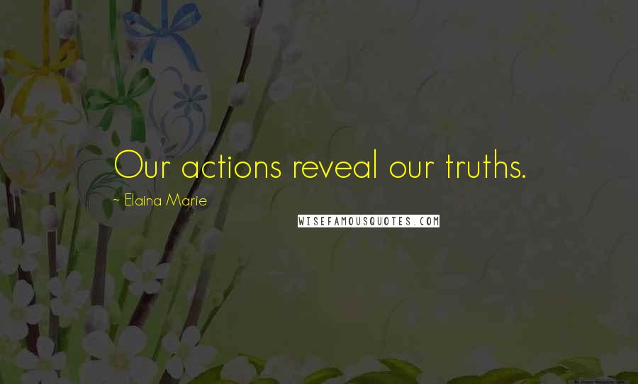 Elaina Marie Quotes: Our actions reveal our truths.