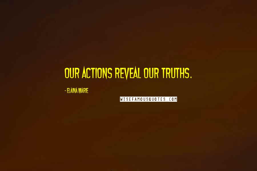 Elaina Marie Quotes: Our actions reveal our truths.