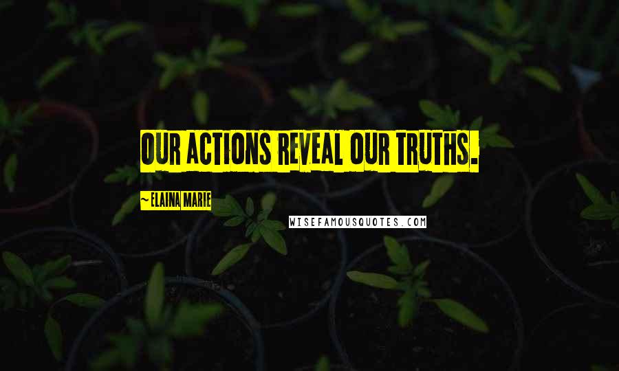 Elaina Marie Quotes: Our actions reveal our truths.