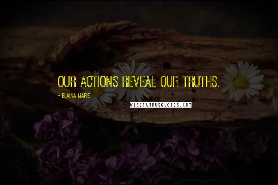 Elaina Marie Quotes: Our actions reveal our truths.