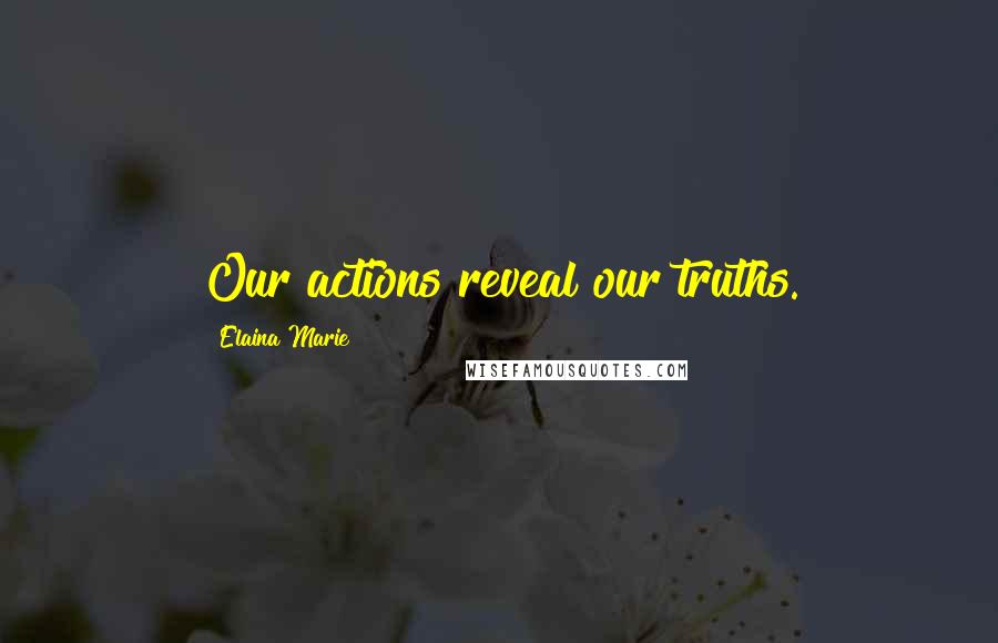 Elaina Marie Quotes: Our actions reveal our truths.