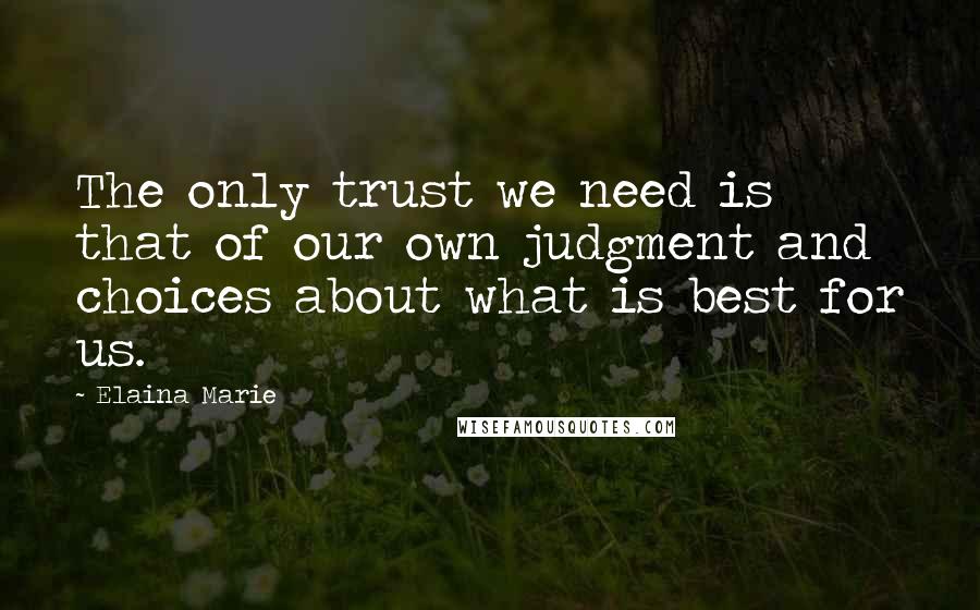 Elaina Marie Quotes: The only trust we need is that of our own judgment and choices about what is best for us.