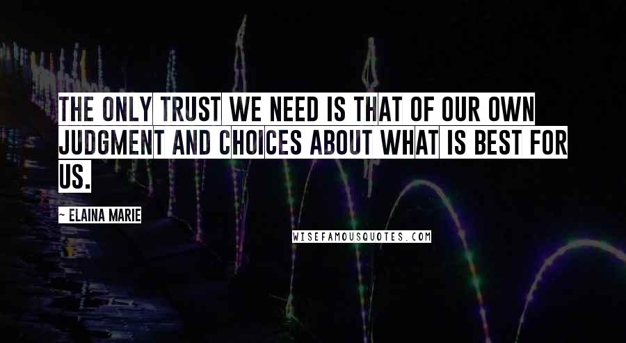 Elaina Marie Quotes: The only trust we need is that of our own judgment and choices about what is best for us.