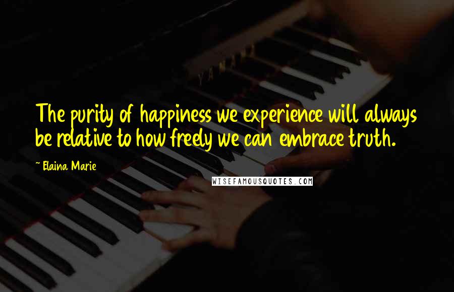 Elaina Marie Quotes: The purity of happiness we experience will always be relative to how freely we can embrace truth.