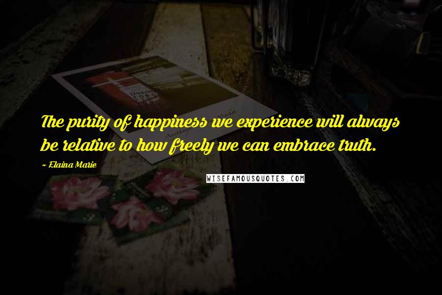 Elaina Marie Quotes: The purity of happiness we experience will always be relative to how freely we can embrace truth.