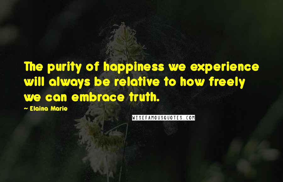 Elaina Marie Quotes: The purity of happiness we experience will always be relative to how freely we can embrace truth.